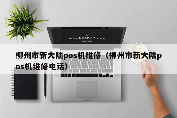 柳州市新大陆pos机维修（柳州市新大陆pos机维修电话）