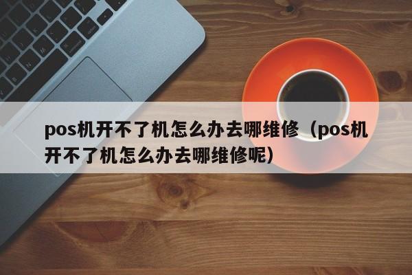 pos机开不了机怎么办去哪维修（pos机开不了机怎么办去哪维修呢）