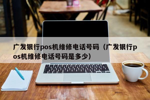 广发银行pos机维修电话号码（广发银行pos机维修电话号码是多少）