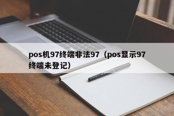 pos机97终端非法97（pos显示97终端未登记）