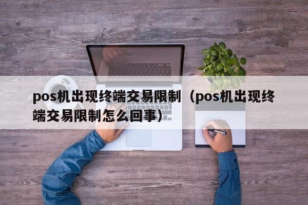 pos机出现终端交易限制（pos机出现终端交易限制怎么回事）