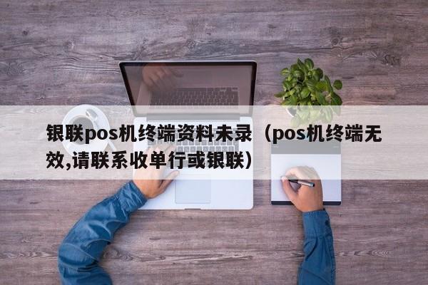 银联pos机终端资料未录（pos机终端无效,请联系收单行或银联）