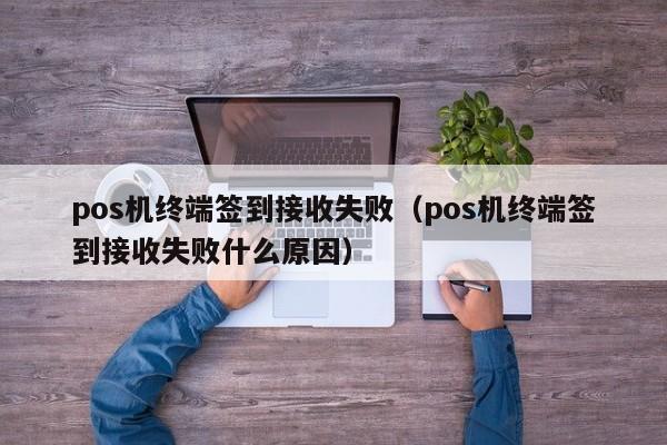 pos机终端签到接收失败（pos机终端签到接收失败什么原因）