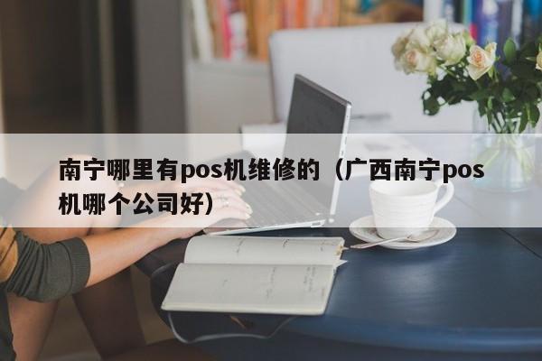 南宁哪里有pos机维修的（广西南宁pos机哪个公司好）