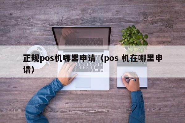 正规pos机哪里申请（pos 机在哪里申请）