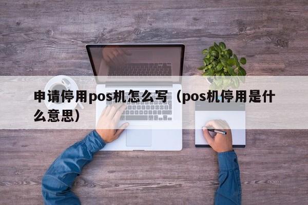 申请停用pos机怎么写（pos机停用是什么意思）