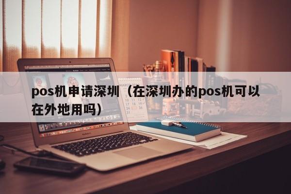 pos机申请深圳（在深圳办的pos机可以在外地用吗）