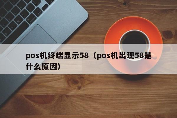 pos机终端显示58（pos机出现58是什么原因）