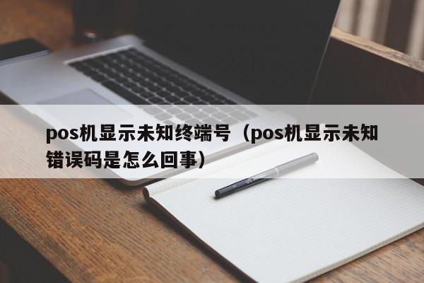 pos机显示未知终端号（pos机显示未知错误码是怎么回事）