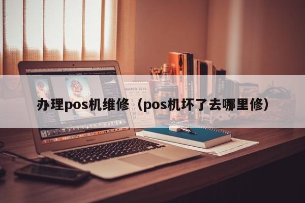 办理pos机维修（pos机坏了去哪里修）