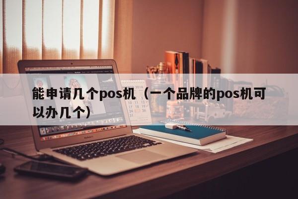 能申请几个pos机（一个品牌的pos机可以办几个）