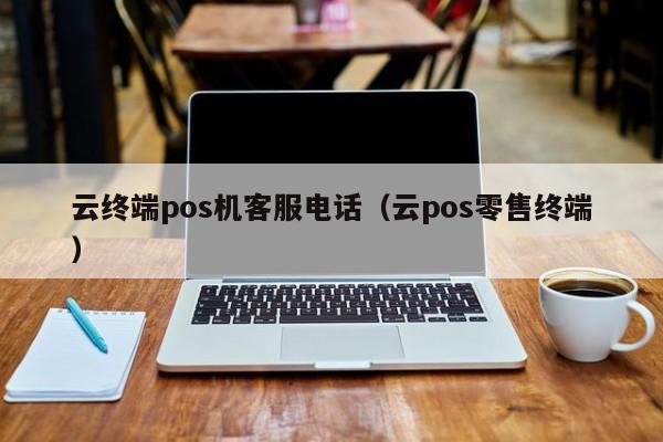 云终端pos机客服电话（云pos零售终端）