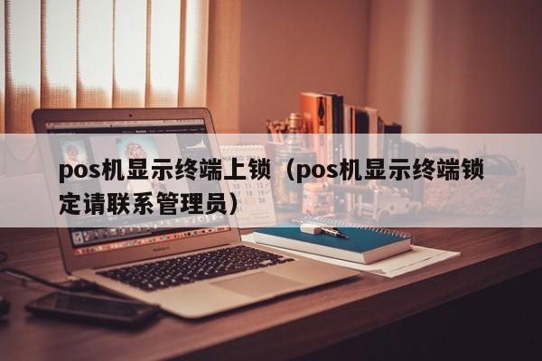 pos机显示终端上锁（pos机显示终端锁定请联系管理员）