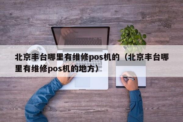 北京丰台哪里有维修pos机的（北京丰台哪里有维修pos机的地方）