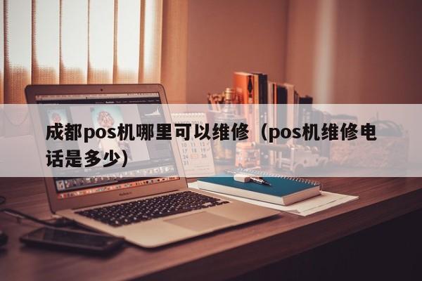 成都pos机哪里可以维修（pos机维修电话是多少）