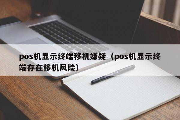 pos机显示终端移机嫌疑（pos机显示终端存在移机风险）