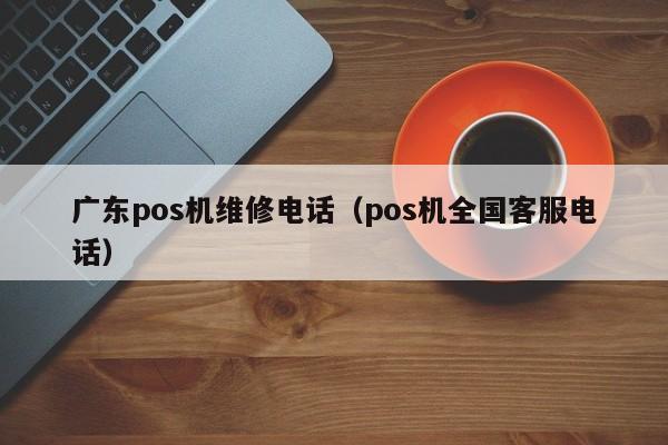 广东pos机维修电话（pos机全国客服电话）