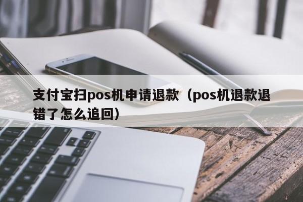 支付宝扫pos机申请退款（pos机退款退错了怎么追回）