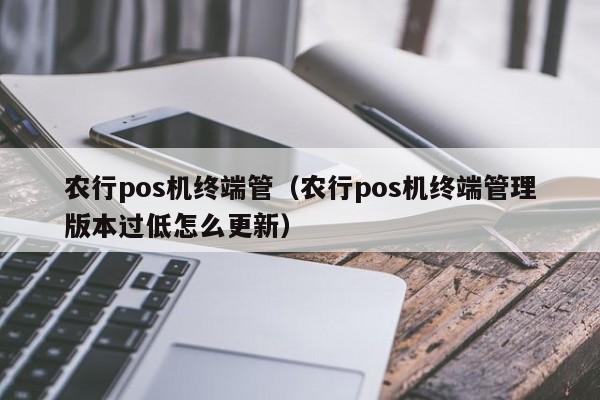 农行pos机终端管（农行pos机终端管理版本过低怎么更新）