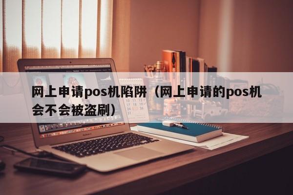 网上申请pos机陷阱（网上申请的pos机会不会被盗刷）