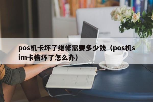 pos机卡坏了维修需要多少钱（pos机sim卡槽坏了怎么办）