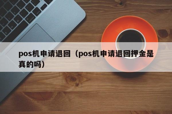 pos机申请退回（pos机申请退回押金是真的吗）