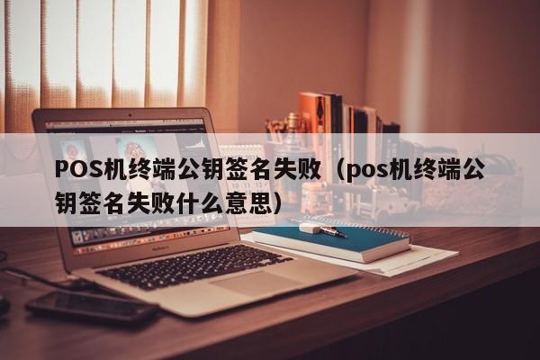 POS机终端公钥签名失败（pos机终端公钥签名失败什么意思）