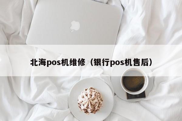 北海pos机维修（银行pos机售后）