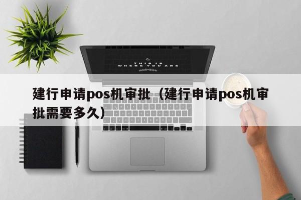 建行申请pos机审批（建行申请pos机审批需要多久）