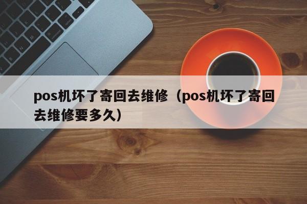 pos机坏了寄回去维修（pos机坏了寄回去维修要多久）