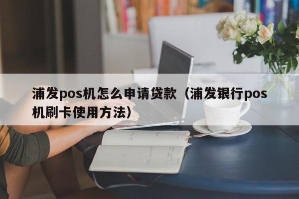 浦发pos机怎么申请贷款（浦发银行pos机刷卡使用方法）