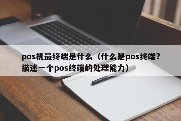 pos机最终端是什么（什么是pos终端?描述一个pos终端的处理能力）