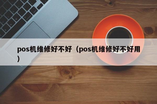 pos机维修好不好（pos机维修好不好用）