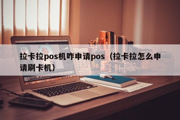 拉卡拉pos机咋申请pos（拉卡拉怎么申请刷卡机）