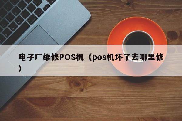 电子厂维修POS机（pos机坏了去哪里修）