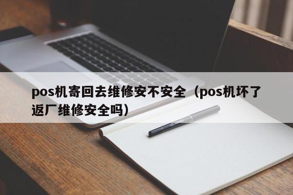 pos机寄回去维修安不安全（pos机坏了返厂维修安全吗）