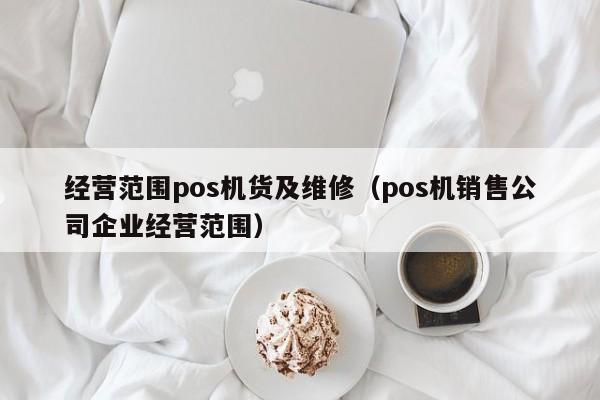 经营范围pos机货及维修（pos机销售公司企业经营范围）