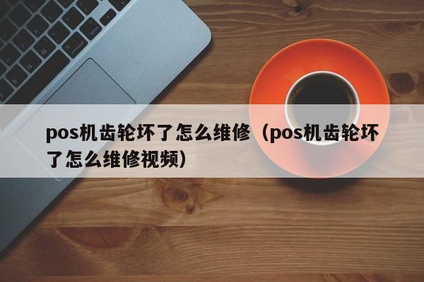 pos机齿轮坏了怎么维修（pos机齿轮坏了怎么维修视频）