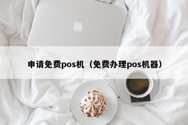 申请免费pos机（免费办理pos机器）