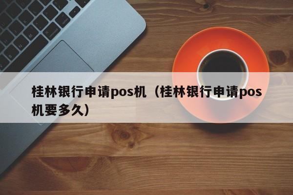 桂林银行申请pos机（桂林银行申请pos机要多久）