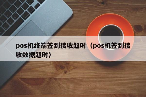 pos机终端签到接收超时（pos机签到接收数据超时）