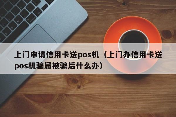 上门申请信用卡送pos机（上门办信用卡送pos机骗局被骗后什么办）