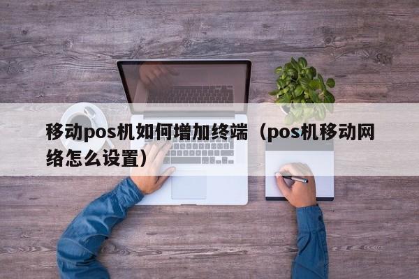 移动pos机如何增加终端（pos机移动网络怎么设置）