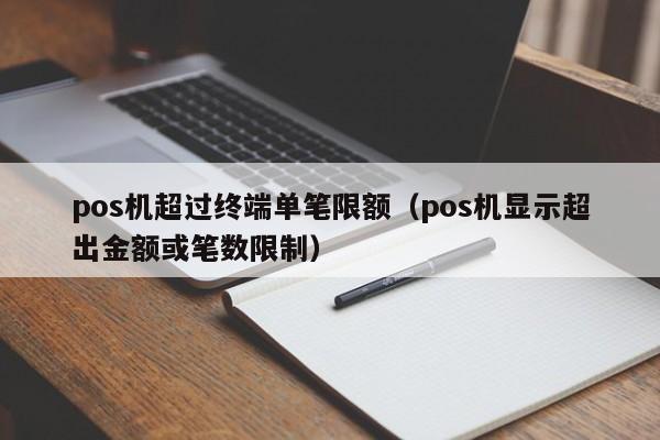 pos机超过终端单笔限额（pos机显示超出金额或笔数限制）