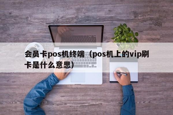 会员卡pos机终端（pos机上的vip刷卡是什么意思）