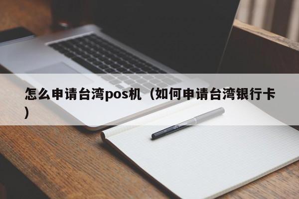 怎么申请台湾pos机（如何申请台湾银行卡）