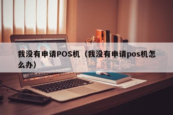 我没有申请POS机（我没有申请pos机怎么办）