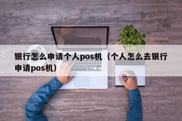 银行怎么申请个人pos机（个人怎么去银行申请pos机）