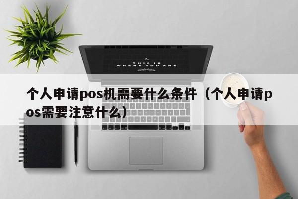 个人申请pos机需要什么条件（个人申请pos需要注意什么）