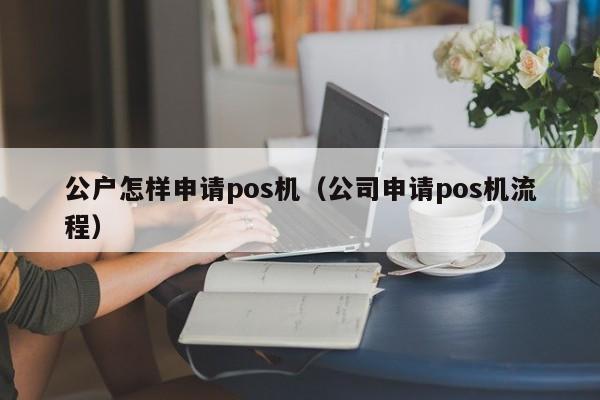 公户怎样申请pos机（公司申请pos机流程）